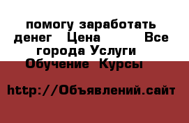 помогу заработать денег › Цена ­ 600 - Все города Услуги » Обучение. Курсы   